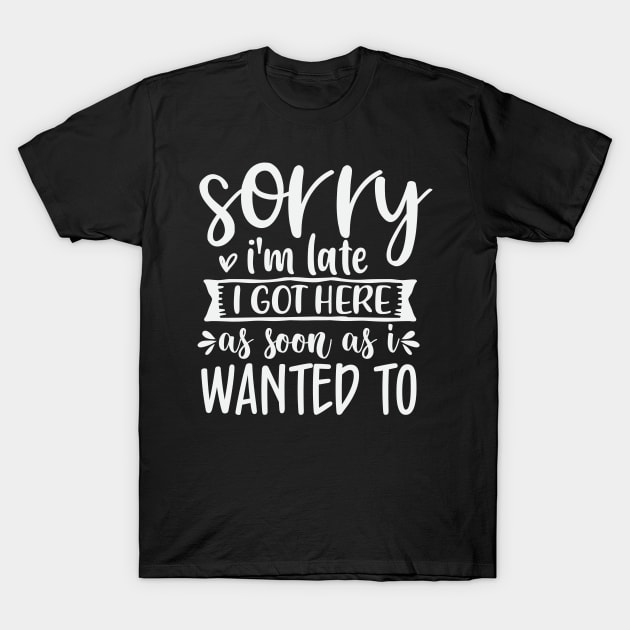 Sorry Im Late I Got Here As Soon As I Wanted To T-Shirt by Dojaja